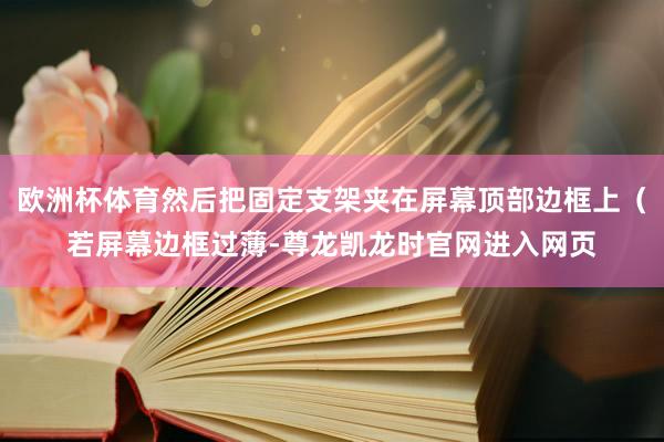 欧洲杯体育然后把固定支架夹在屏幕顶部边框上（若屏幕边框过薄-尊龙凯龙时官网进入网页