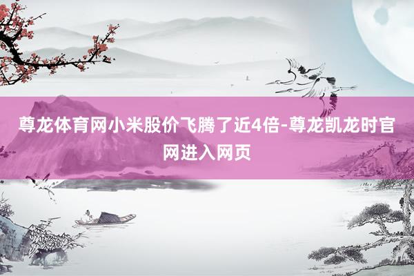 尊龙体育网小米股价飞腾了近4倍-尊龙凯龙时官网进入网页