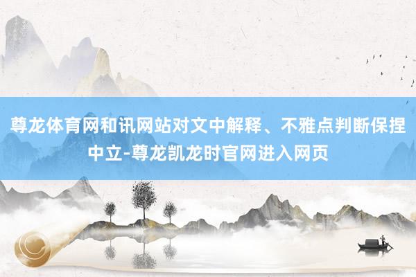 尊龙体育网和讯网站对文中解释、不雅点判断保捏中立-尊龙凯龙时官网进入网页