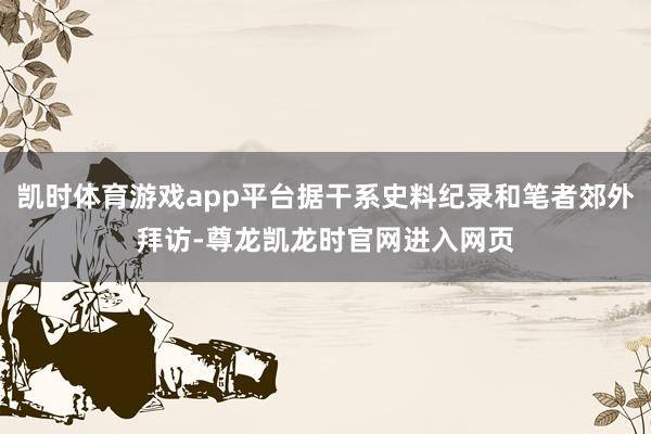 凯时体育游戏app平台据干系史料纪录和笔者郊外拜访-尊龙凯龙时官网进入网页